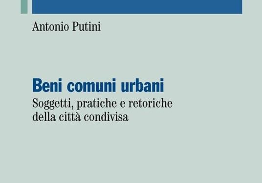 “Beni comuni urbani – Soggetti, pratiche e retoriche della città condivisa” di Antonio Putini – ed. Franco Angeli 2019